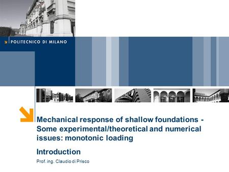 Mechanical response of shallow foundations - Some experimental/theoretical and numerical issues: monotonic loading Introduction Prof. ing. Claudio di Prisco.