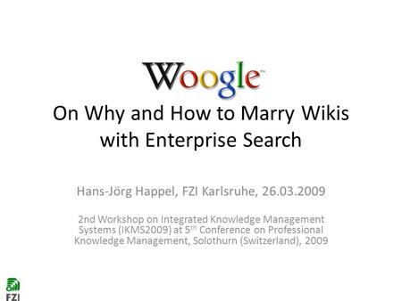 On Why and How to Marry Wikis with Enterprise Search Hans-Jörg Happel, FZI Karlsruhe, 26.03.2009 2nd Workshop on Integrated Knowledge Management Systems.