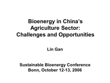 Bioenergy in Chinas Agriculture Sector: Challenges and Opportunities Lin Gan Sustainable Bioenergy Conference Bonn, October 12-13, 2006.