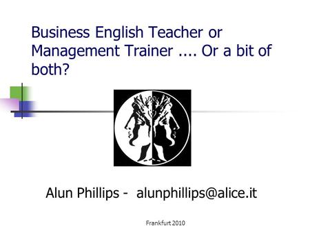 Frankfurt 2010 Business English Teacher or Management Trainer.... Or a bit of both? Alun Phillips -