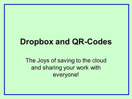 Dropbox and QR-Codes The Joys of saving to the cloud and sharing your work with everyone!