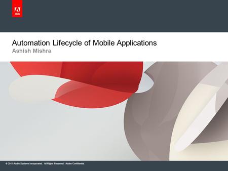 © 2011 Adobe Systems Incorporated. All Rights Reserved. Adobe Confidential. Ashish Mishra Automation Lifecycle of Mobile Applications.
