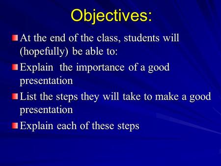 Objectives: At the end of the class, students will (hopefully) be able to: Explain the importance of a good presentation List the steps they will take.