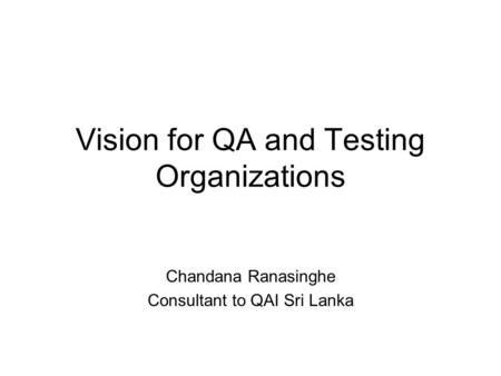 Vision for QA and Testing Organizations Chandana Ranasinghe Consultant to QAI Sri Lanka.