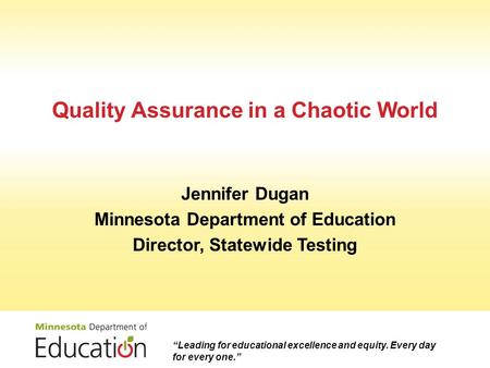 Quality Assurance in a Chaotic World Jennifer Dugan Minnesota Department of Education Director, Statewide Testing Leading for educational excellence and.