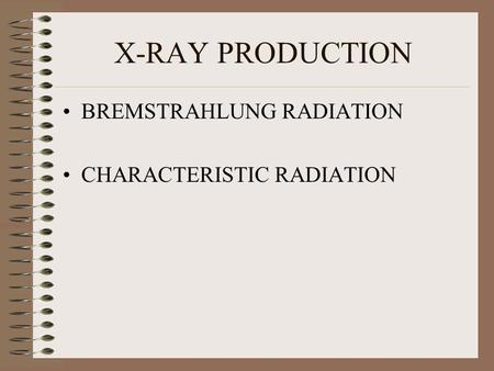 X-RAY PRODUCTION BREMSTRAHLUNG RADIATION CHARACTERISTIC RADIATION.