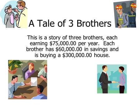 A Tale of 3 Brothers This is a story of three brothers, each earning $75,000.00 per year. Each brother has $60,000.00 in savings and is buying a $300,000.00.
