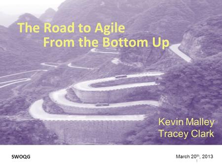 The Road to Agile From the Bottom Up Kevin Malley Tracey Clark 1 March 20 th, 2013 SWOQG.