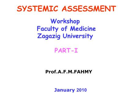 SYSTEMIC ASSESSMENT Workshop Faculty of Medicine Zagazig University PART-I Prof.A.F.M.FAHMY January 2010.
