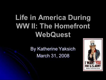 Life in America During WW II: The Homefront WebQuest By Katherine Yaksich March 31, 2008.
