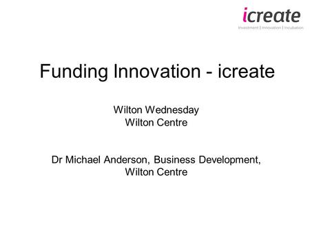 Funding Innovation - icreate Wilton Wednesday Wilton Centre Dr Michael Anderson, Business Development, Wilton Centre.