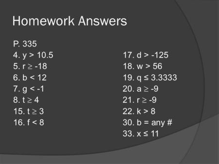 Homework Answers P. 335 4. y > 10.5 17. d > -125 5. r  -18 18. w > 56 6. b < 12 19. q ≤ 3.3333 7. g < -1 20. a  -9 8. t  4 21. r  -9 15. t  3 22.
