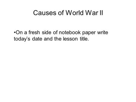 Causes of World War II On a fresh side of notebook paper write today’s date and the lesson title.