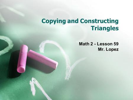 Copying and Constructing Triangles Math 2 - Lesson 59 Mr. Lopez.