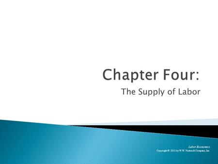 The Supply of Labor Labor Economics Copyright © 2011 by W.W. Norton & Company, Inc.