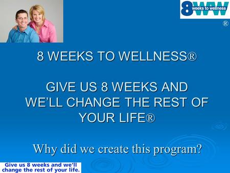 8 WEEKS TO WELLNESS® GIVE US 8 WEEKS AND WE’LL CHANGE THE REST OF YOUR LIFE® Why did we create this program? Why did we create the program What continues.