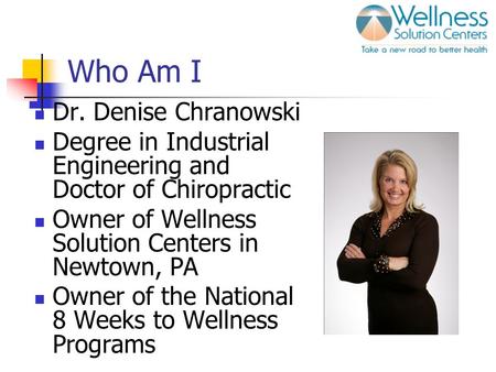 Who Am I Dr. Denise Chranowski Degree in Industrial Engineering and Doctor of Chiropractic Owner of Wellness Solution Centers in Newtown, PA Owner of the.