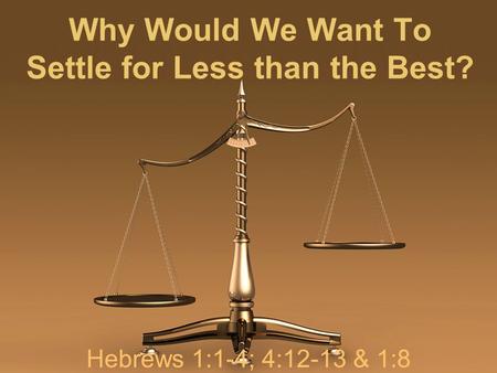 Why Would We Want To Settle for Less than the Best? Hebrews 1:1-4; 4:12-13 & 1:8.