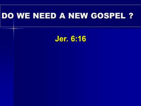 DO WE NEED A NEW GOSPEL ? Jer. 6:16