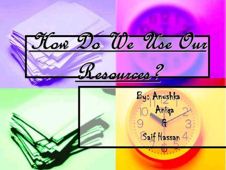 How Do We Use Our Resources? By: Anushka Aniqa Aniqa & Saif Hassan Saif Hassan.