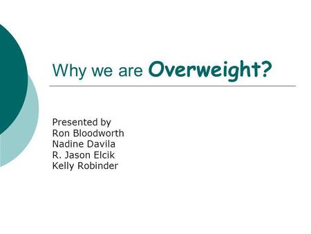 Why we are Overweight? Presented by Ron Bloodworth Nadine Davila R. Jason Elcik Kelly Robinder.