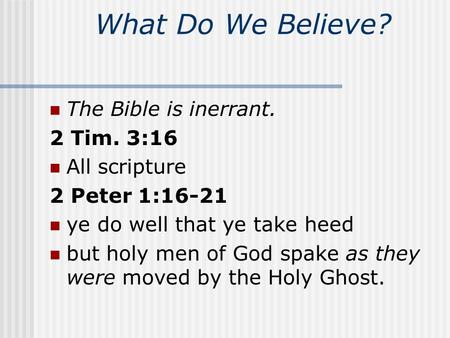What Do We Believe? The Bible is inerrant. 2 Tim. 3:16 All scripture 2 Peter 1:16-21 ye do well that ye take heed but holy men of God spake as they were.