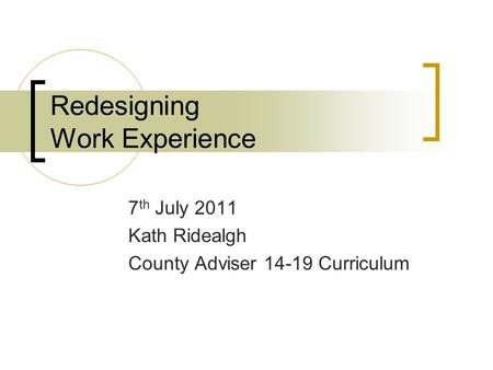 Redesigning Work Experience 7 th July 2011 Kath Ridealgh County Adviser 14-19 Curriculum.