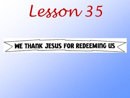 Lesson 35. How does God want us to thank Jesus for redeeming (ransoming) us from sin, death, and the devil?