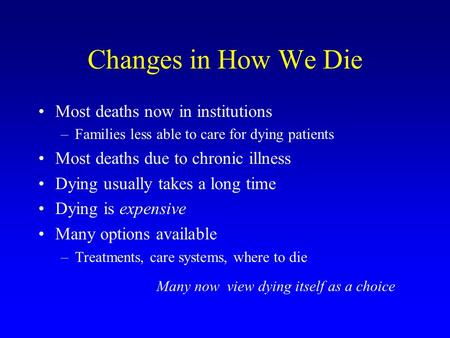 Changes in How We Die Most deaths now in institutions –Families less able to care for dying patients Most deaths due to chronic illness Dying usually takes.