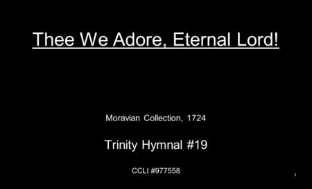 Thee We Adore, Eternal Lord! Moravian Collection, 1724 Trinity Hymnal #19 CCLI #977558 1.