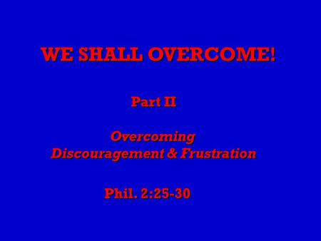 WE SHALL OVERCOME! Part II Overcoming Discouragement & Frustration Part II Overcoming Discouragement & Frustration Phil. 2:25-30.