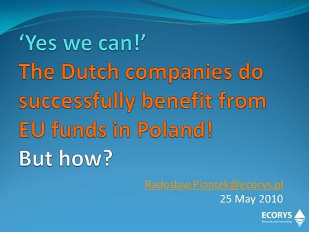 25 May 2010. ECORYS in Poland since 1997 – ltd. company 96% Dutch ownership Managed solely by Poles since 2002 Growing from.