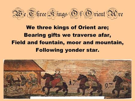 We Three Kings Of Orient Are We three kings of Orient are; Bearing gifts we traverse afar, Field and fountain, moor and mountain, Following yonder star.