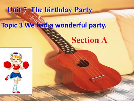 Section A Unit 7 The birthday Party Topic 3 We had a wonderful party.