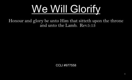 We Will Glorify Honour and glory be unto Him that sitteth upon the throne and unto the Lamb. Rev5:13 CCLI #977558.