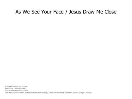 As We See Your Face / Jesus Draw Me Close By: Dave Bilbrough / Rick Founds SBECC Kairo (English Ministry) Used by Permission. CCLI: 2222495 1990 Thankyou.