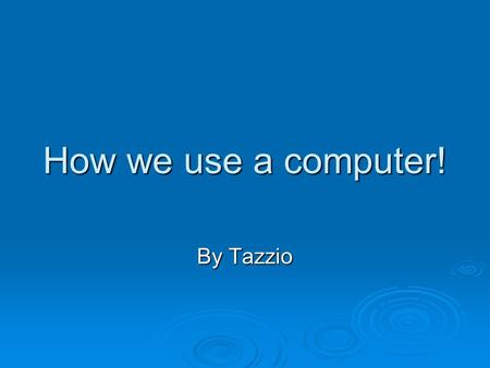 How we use a computer! By Tazzio. Why is it the computer made The reason why is because you can have an easier life witha computer. It is easier to use.