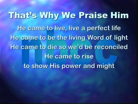 Thats Why We Praise Him He came to live, live a perfect life He came to be the living Word of light He came to die so wed be reconciled He came to rise.