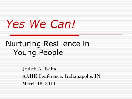 Yes We Can! Nurturing Resilience in Young People Judith A. Kahn AAHE Conference, Indianapolis, IN March 18, 2010.