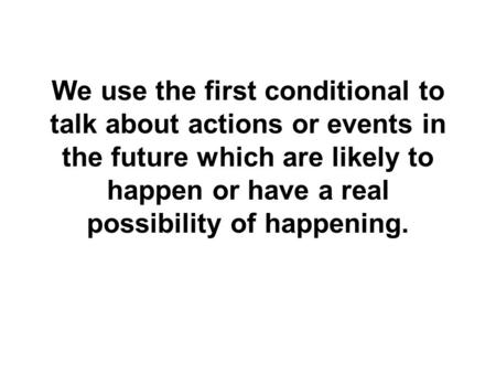 We use the first conditional to talk about actions or events in the future which are likely to happen or have a real possibility of happening.