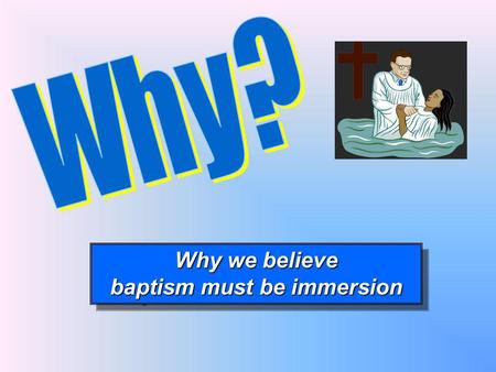Why we believe baptism must be immersion Why we believe baptism must be immersion.