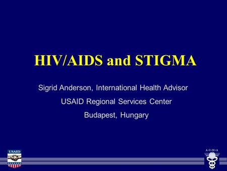 HIV/AIDS and STIGMA Sigrid Anderson, International Health Advisor USAID Regional Services Center Budapest, Hungary.