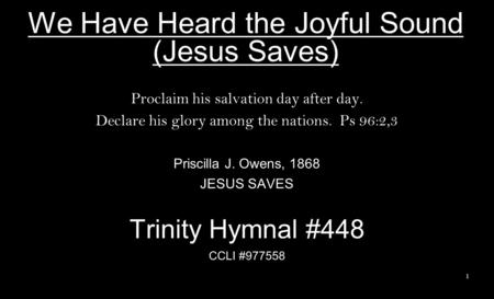 We Have Heard the Joyful Sound (Jesus Saves) Proclaim his salvation day after day. Declare his glory among the nations. Ps 96:2,3 Priscilla J. Owens, 1868.