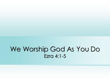 We Worship God As You Do Ezra 4:1-5. Adversaries Have Always Existed Satan - your adversary the devil (1 Peter 5:8) Opponents and enemies of truth – there.
