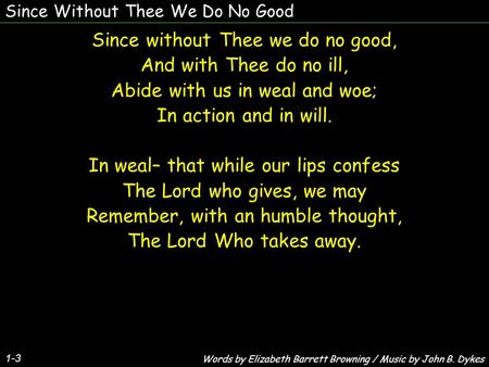Since Without Thee We Do No Good Since without Thee we do no good, And with Thee do no ill, Abide with us in weal and woe; In action and in will. In weal–