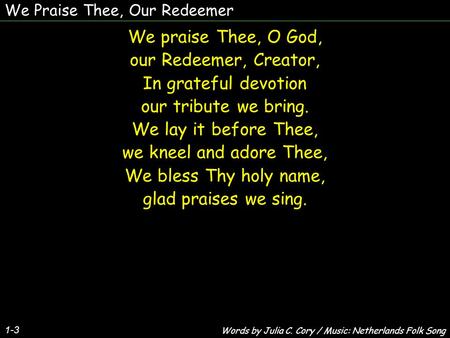 We Praise Thee, Our Redeemer 1-3 We praise Thee, O God, our Redeemer, Creator, In grateful devotion our tribute we bring. We lay it before Thee, we kneel.