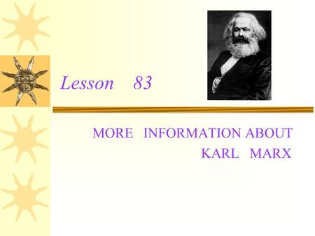 Lesson 83 MORE INFORMATION ABOUT KARL MARX Note making: Name:Karl Marx Born: May 5 th,1818 ;Germany Studied at :University Lived in:Germany,Belgium,France,England.