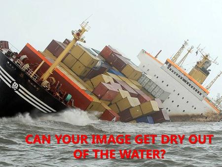 CAN YOUR IMAGE GET DRY OUT OF THE WATER?. What companies think they know about crisis communications? Media love crisis Bad news always sell more The.