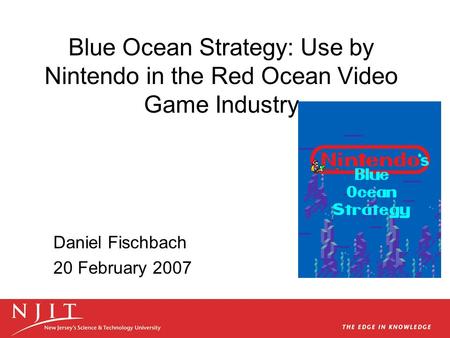 Blue Ocean Strategy: Use by Nintendo in the Red Ocean Video Game Industry Daniel Fischbach 20 February 2007.