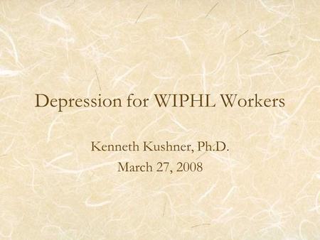 Depression for WIPHL Workers Kenneth Kushner, Ph.D. March 27, 2008.